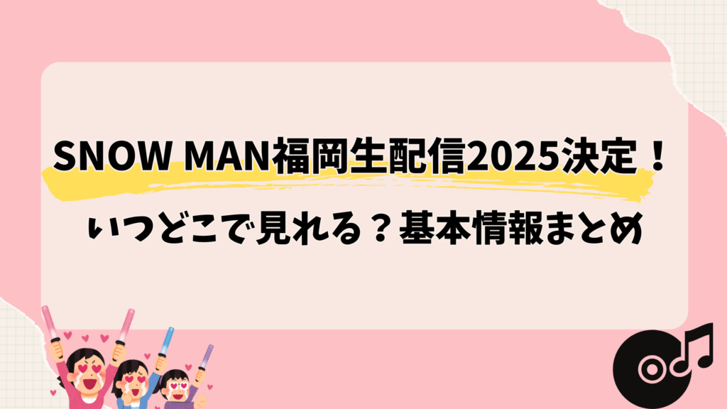 Snow Man福岡生配信2025決定！いつどこで見れる？基本情報まとめ
