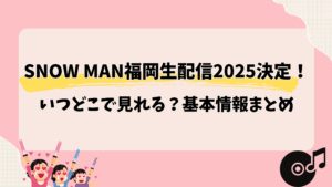 Snow Man福岡生配信2025決定!いつどこで見れる?基本情報まとめ