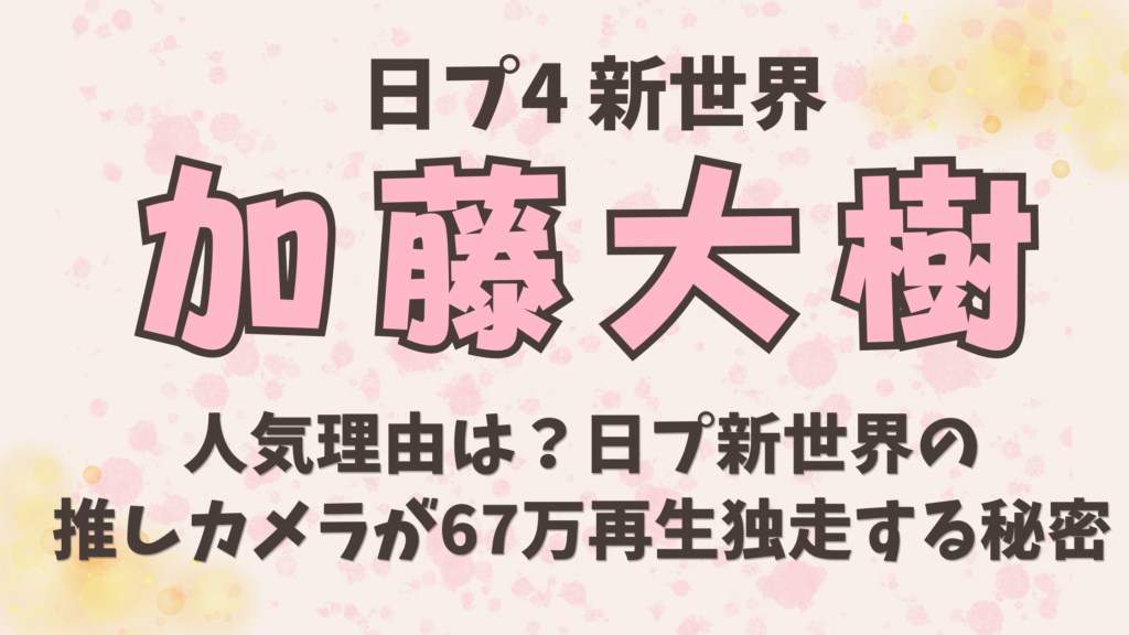 日プ【加藤大樹】の人気理由は？日プ新世界の推しカメラが67万再生独走する秘密