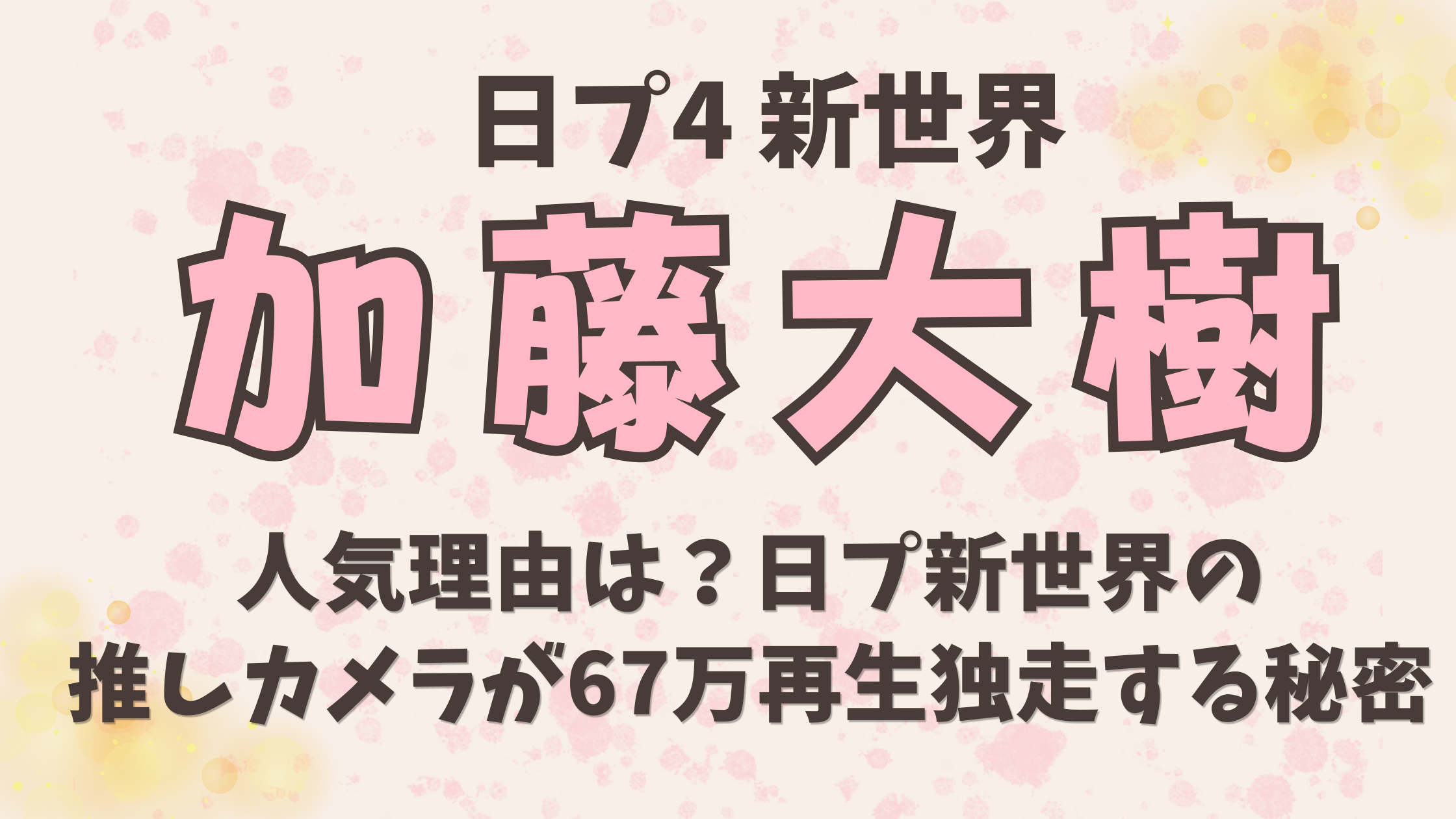 日プ【加藤大樹】の人気理由は？日プ新世界の推しカメラが67万再生独走する秘密