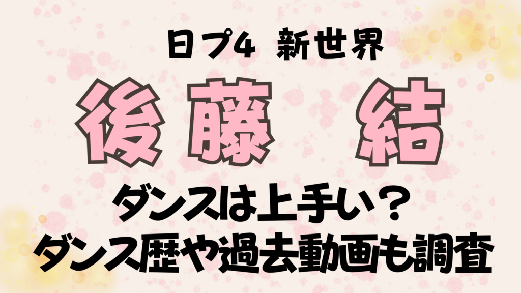 後藤結【日プ新世界】ダンスは上手い？ダンス歴や過去動画も調査