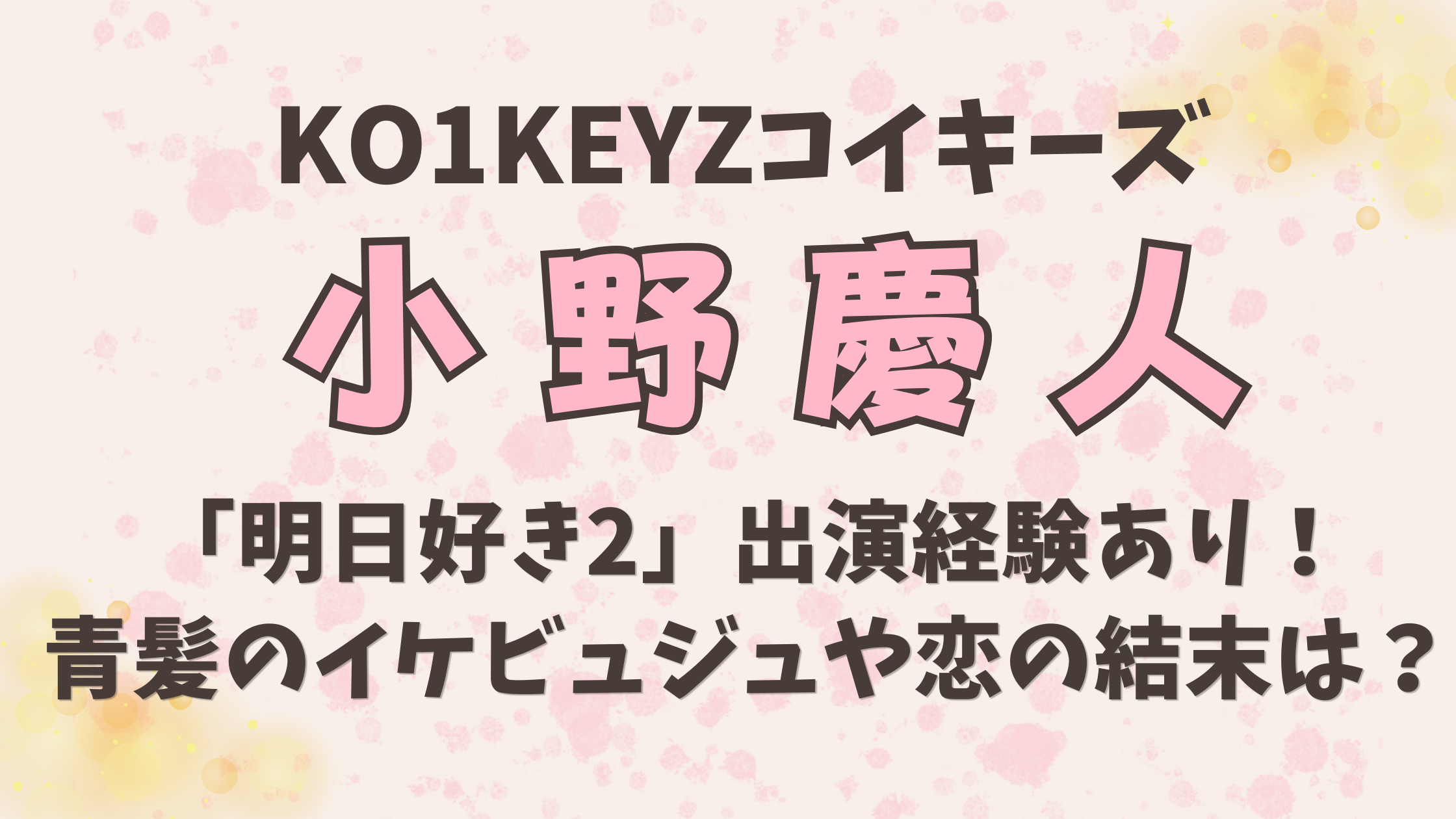 KO1KEYZ小野慶人は明日好き2出演経験あり!青髪のイケビュジュや恋の結末は?