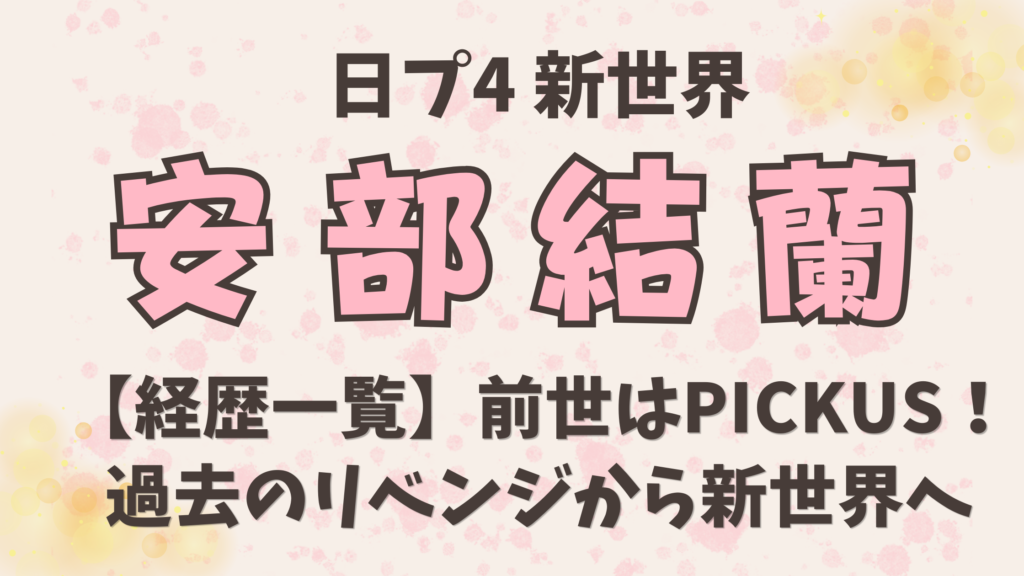 安部結蘭（あべゆら）【経歴一覧】前世はPICKUS！過去のリベンジから新世界へ