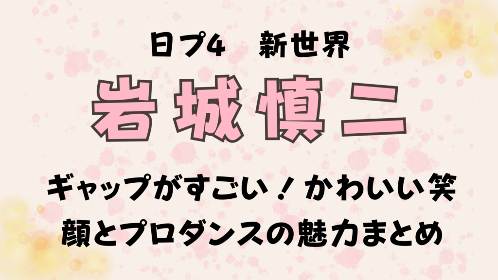 岩城慎二のギャップがすごい！かわいい笑顔とプロダンスの魅力まとめ