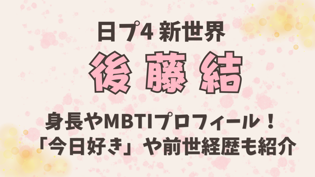 後藤結（ごとうゆうき）身長やMBTIプロフィール！「今日好き」前世や経歴も紹介