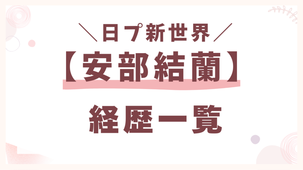 安部結蘭(あべゆら)【経歴一覧】
