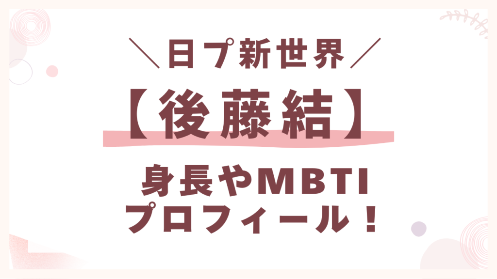 【新世界】後藤結（ごとうゆうき）身長やMBTIプロフィール！