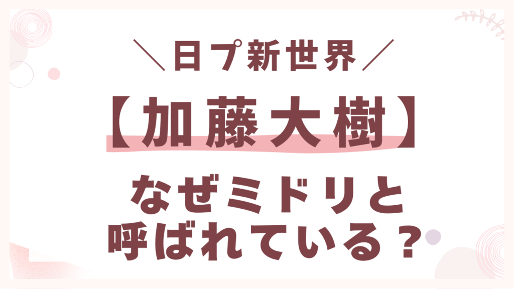 加藤大樹はなぜミドリと呼ばれている？
