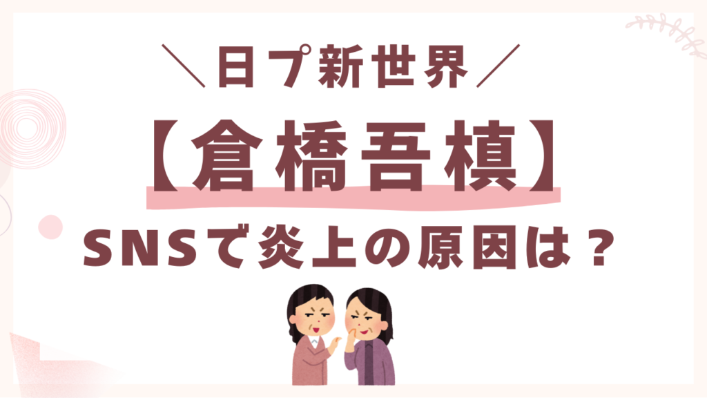 日プ【倉橋吾槙】SNSで炎上の原因は？