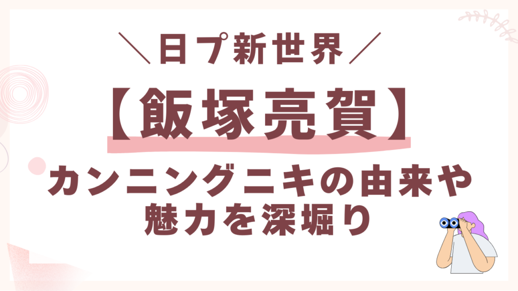 日プ【飯塚亮賀】カンニングニキの由来や魅力を深堀り