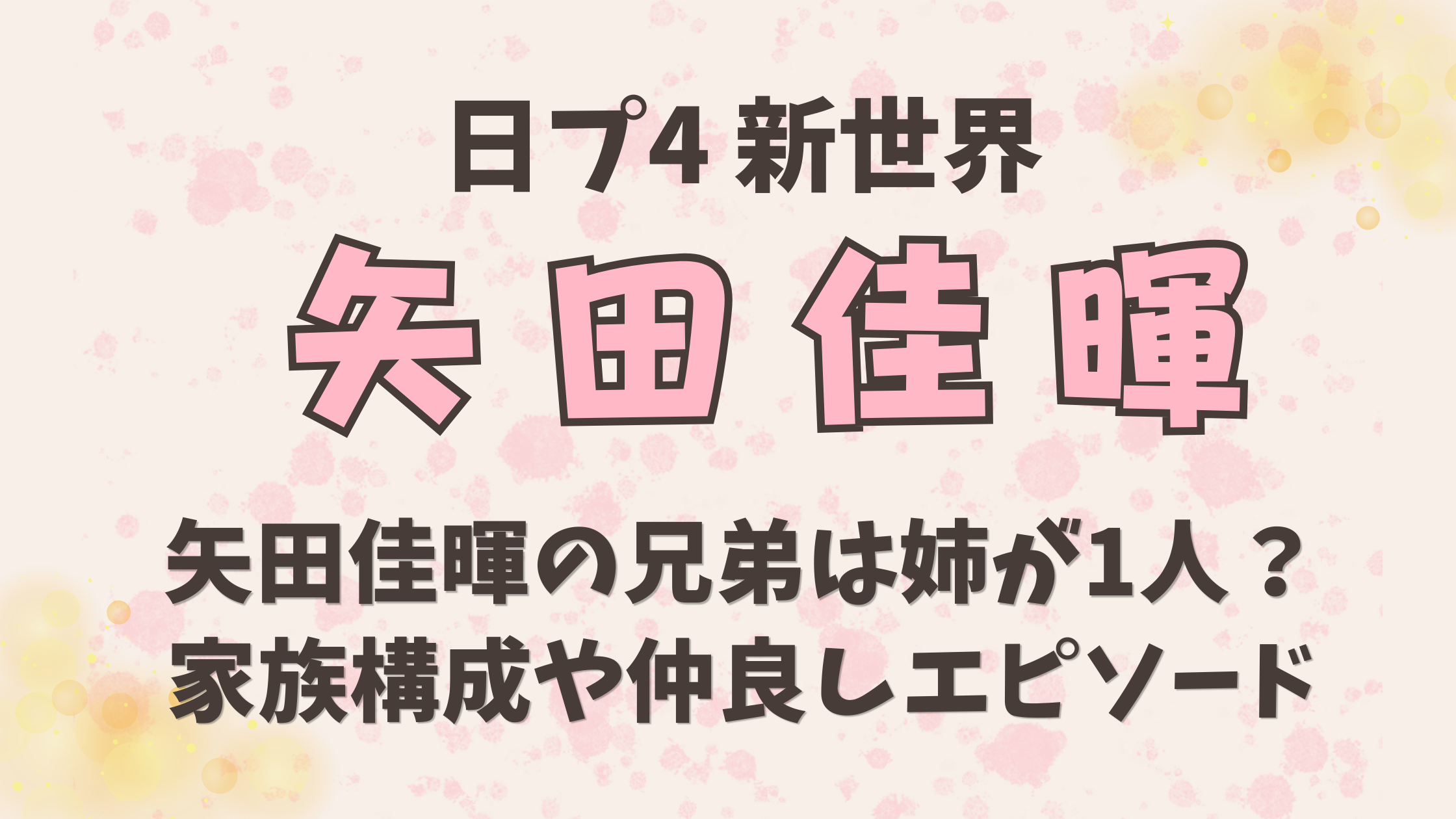 矢田佳暉の兄弟は姉が1人？家族構成や仲良しエピソードを調査