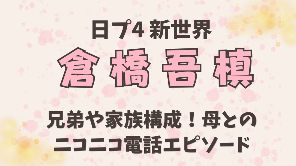 倉橋吾槙(ごてん)の兄弟や家族構成！母とのニコニコ電話エピソード