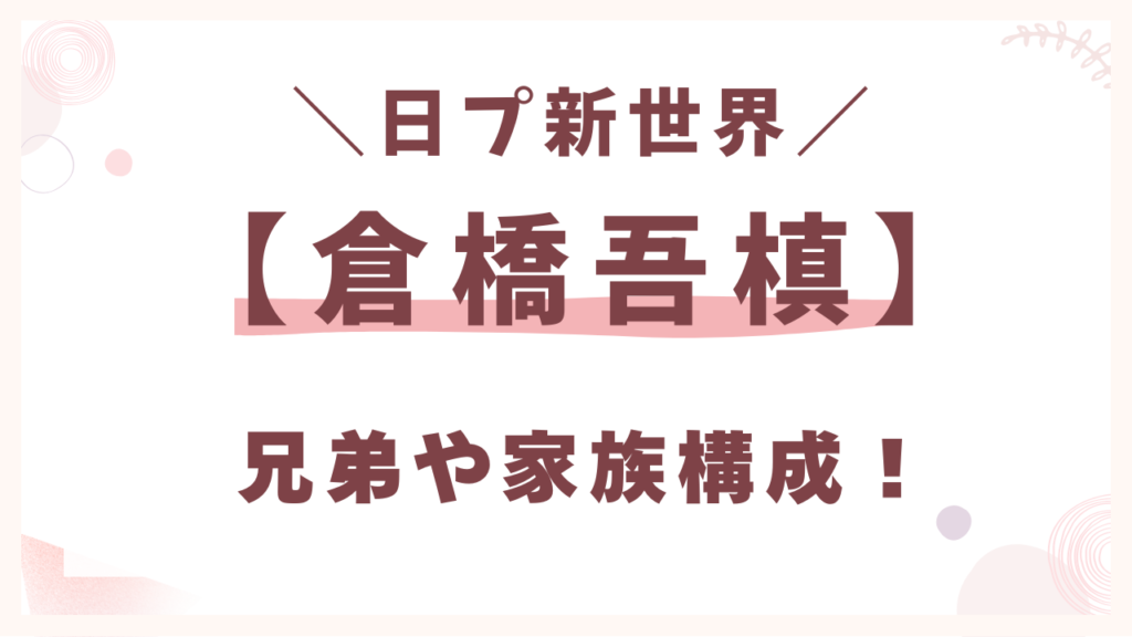 倉橋吾槙(ごてん)の兄弟や家族構成!