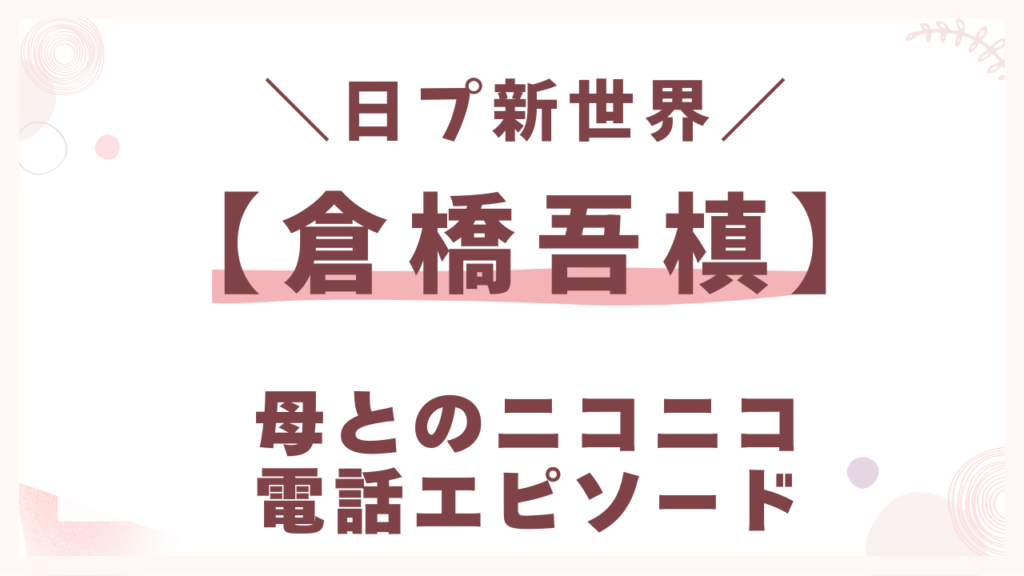 倉橋吾槙、母とのニコニコ電話エピソード