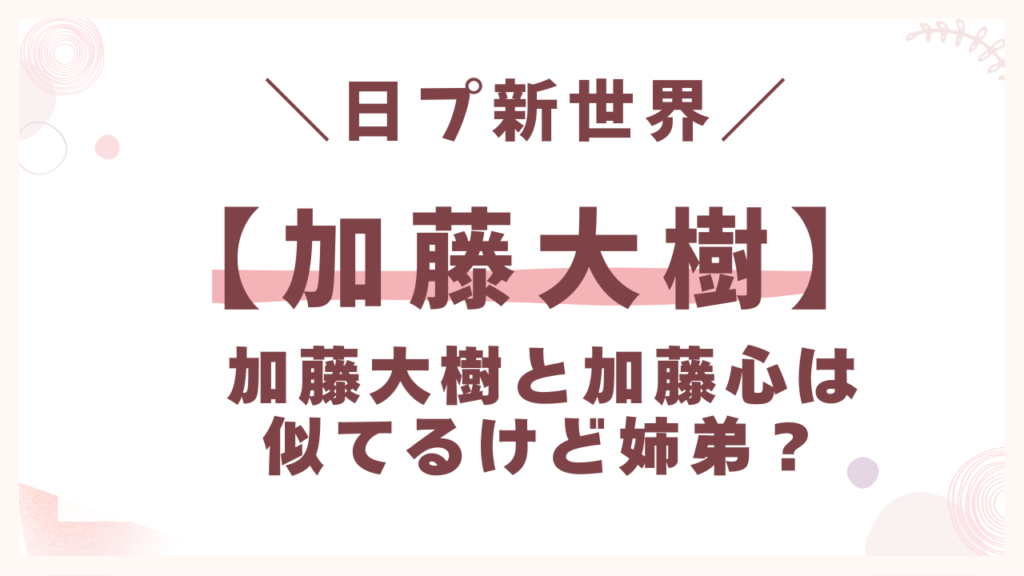 加藤大樹と加藤心は似てるけど姉弟?