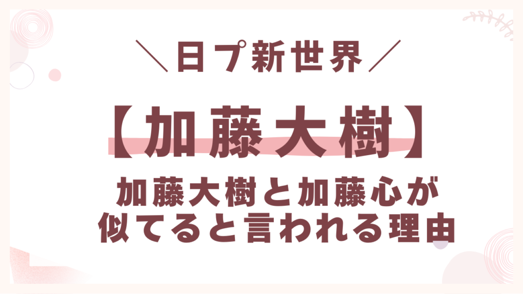 加藤大樹と加藤心が似てると言われる理由