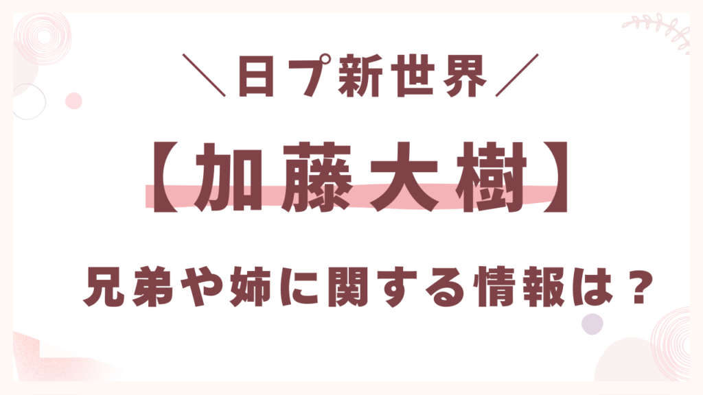 加藤大樹の兄弟や姉に関する情報