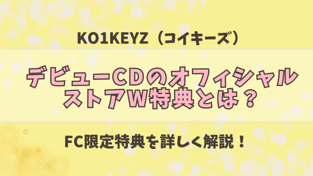 KO1KEYZ OFFICIAL STORE W特典とは？FC限定特典を解説