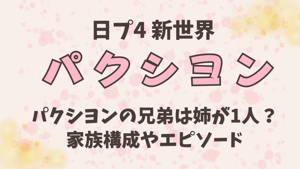 パクシヨンの兄弟は姉が1人？家族構成や日プでのエピソードまとめ