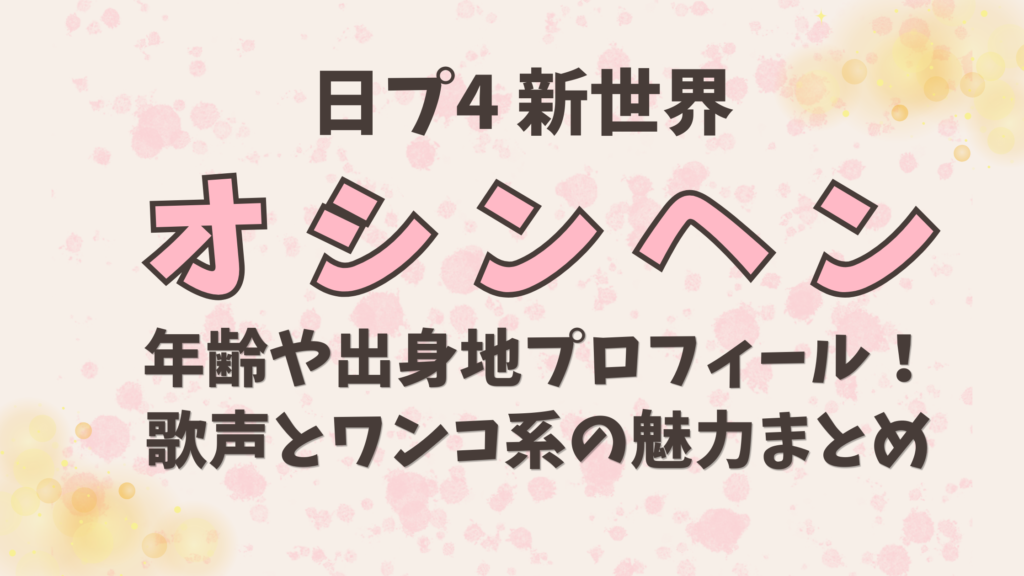 日プ新世界【オシンヘン】の年齢や出身地！歌声とワンコ系の魅力まとめ