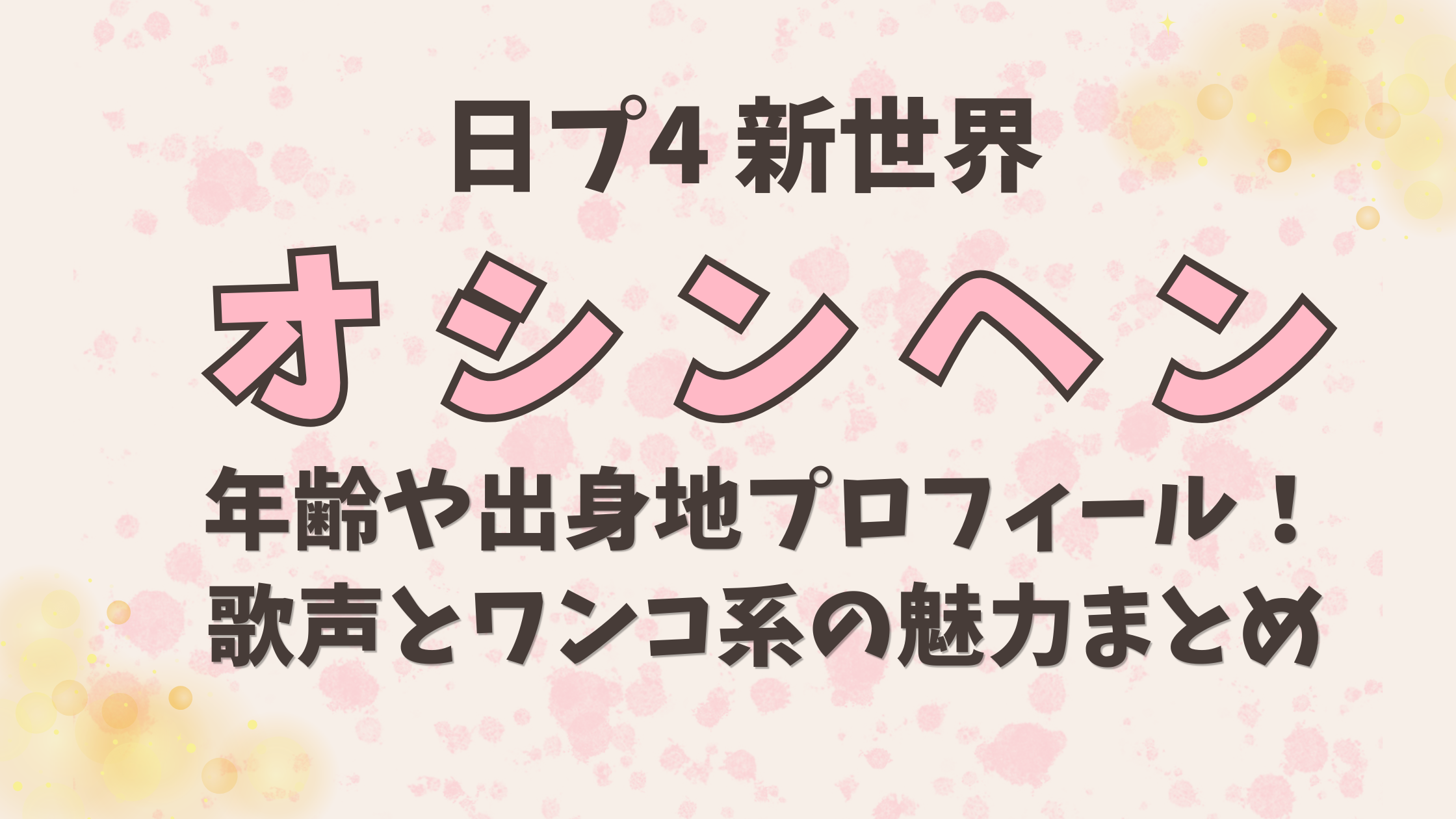 日プ新世界【オシンヘン】の年齢や出身地！歌声とワンコ系の魅力まとめ