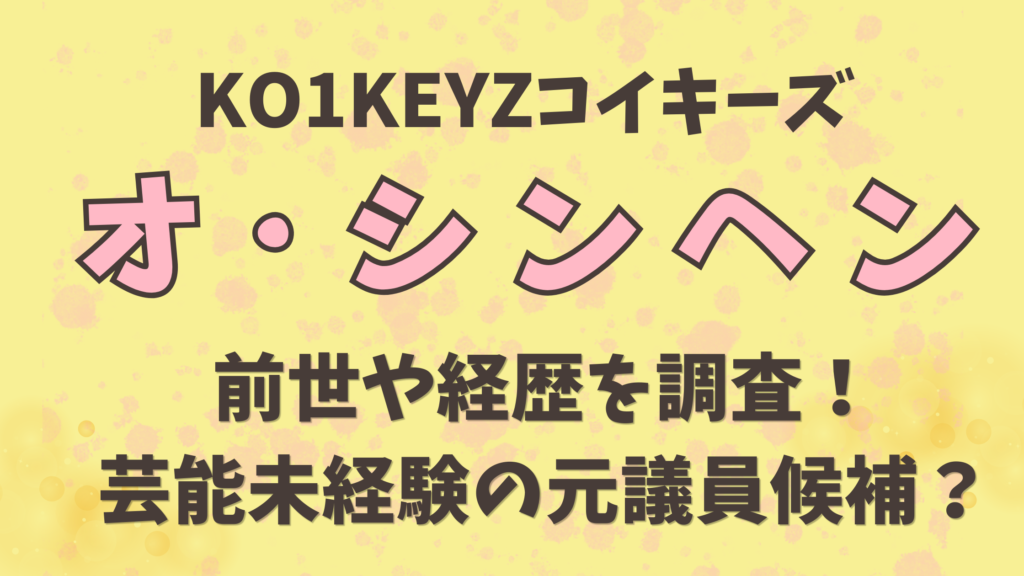 KO1KEYZオシンヘン前世や経歴を調査！芸能未経験の元議員候補？