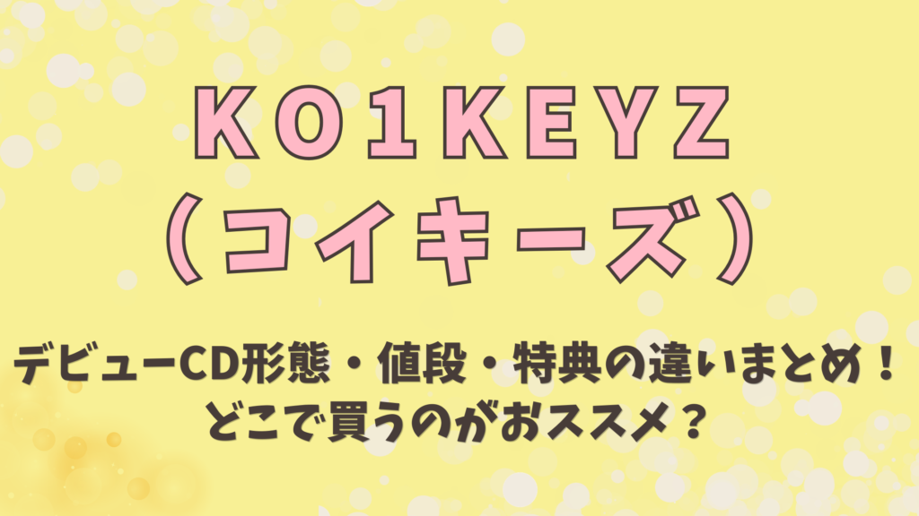 KO1KEYZデビューシングル形態・値段・特典の違いまとめ！どこで買うのがおススメ？