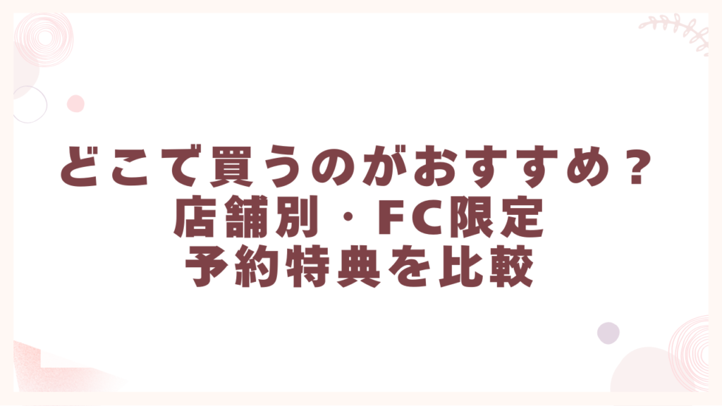 どこで買うのがおすすめ？店舗別・FC限定・予約特典を比較