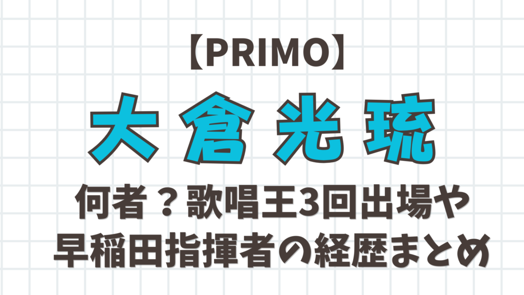 【PRIMO】大倉光琉は何者？歌唱王3回出場や早稲田指揮者の経歴まとめ
