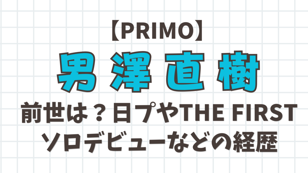 【PRIMO】男澤直樹の前世は？日プやTHE FIRST、ソロデビューなどの経歴