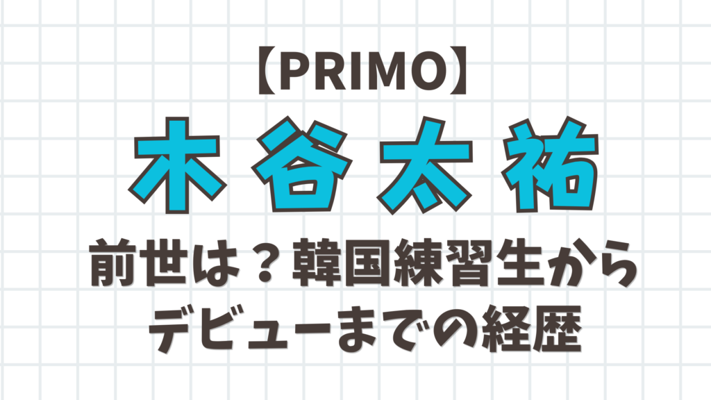 【PRIMO】木谷太祐の前世は？韓国練習生からデビューまでの経歴