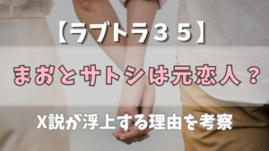 【ラブトラ35+】まおとサトシは元恋人？X説が浮上する理由を考察