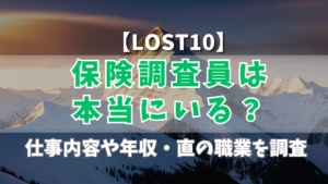 【LOST10】保険調査員は本当にいる?仕事内容や年収・直の職業を調査